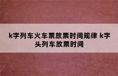 k字列车火车票放票时间规律 k字头列车放票时间